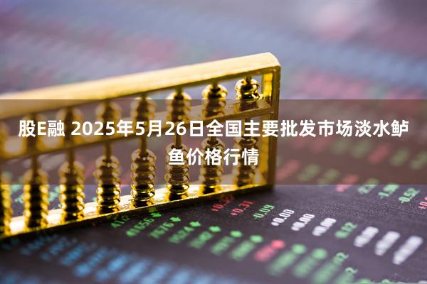 股E融 2025年5月26日全国主要批发市场淡水鲈鱼价格行情