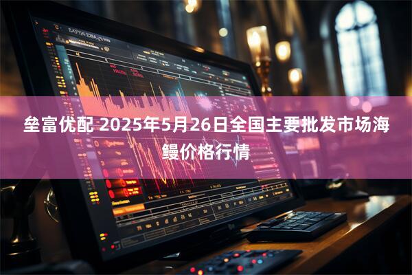 垒富优配 2025年5月26日全国主要批发市场海鳗价格行情