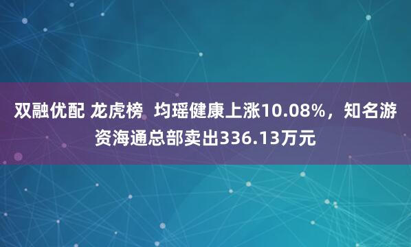 双融优配 龙虎榜  均瑶健康上涨10.08%，知名游资海通总部卖出336.13万元