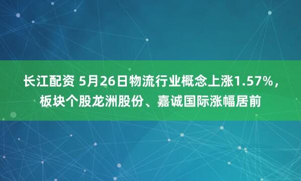 长江配资 5月26日物流行业概念上涨1.57%，板块个股龙洲股份、嘉诚国际涨幅居前