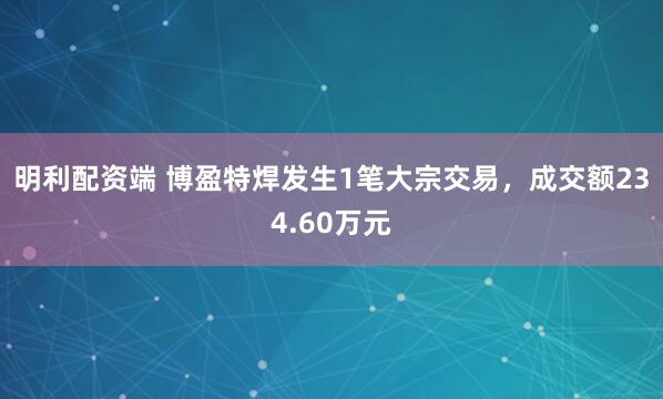明利配资端 博盈特焊发生1笔大宗交易，成交额234.60万元