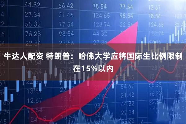 牛达人配资 特朗普：哈佛大学应将国际生比例限制在15%以内
