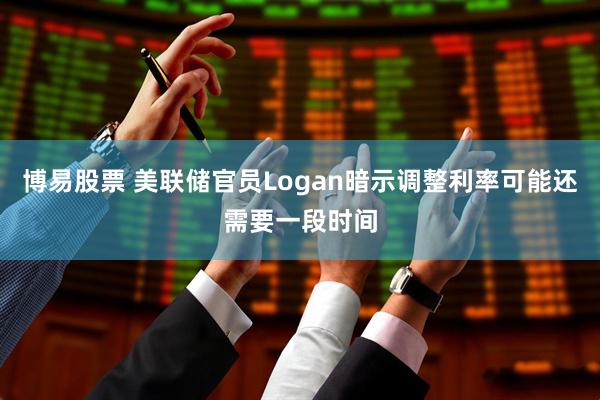 博易股票 美联储官员Logan暗示调整利率可能还需要一段时间