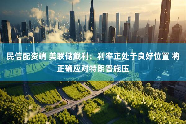 民信配资端 美联储戴利：利率正处于良好位置 将正确应对特朗普施压