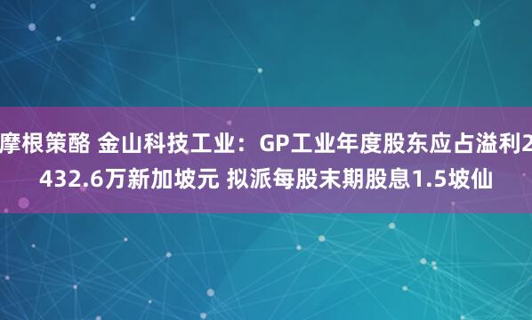 摩根策酪 金山科技工业：GP工业年度股东应占溢利2432.6万新加坡元 拟派每股末期股息1.5坡仙
