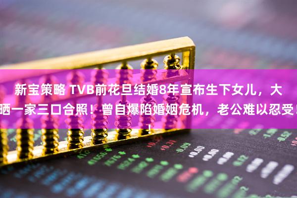 新宝策略 TVB前花旦结婚8年宣布生下女儿，大晒一家三口合照！曾自爆陷婚姻危机，老公难以忍受！