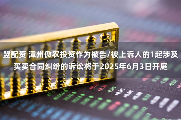盟配资 漳州傲农投资作为被告/被上诉人的1起涉及买卖合同纠纷的诉讼将于2025年6月3日开庭