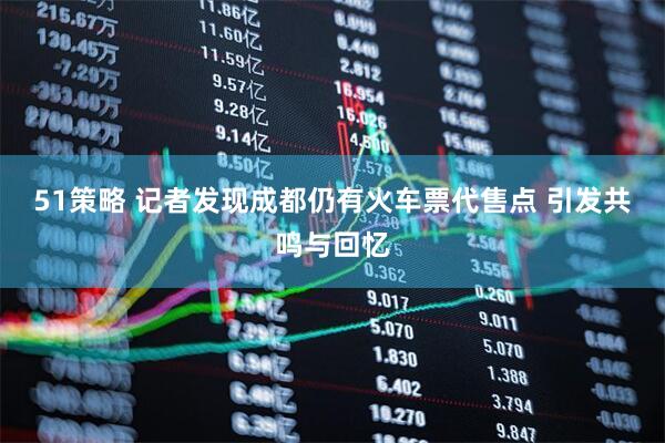 51策略 记者发现成都仍有火车票代售点 引发共鸣与回忆