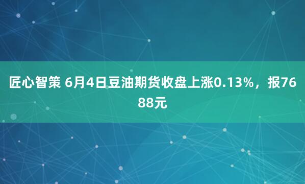 匠心智策 6月4日豆油期货收盘上涨0.13%，报7688元
