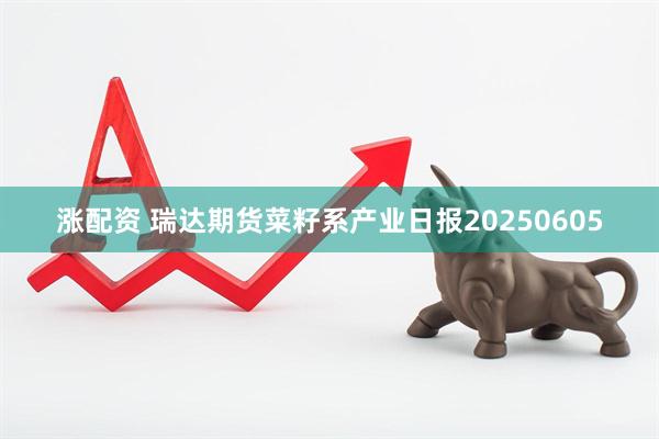 涨配资 瑞达期货菜籽系产业日报20250605