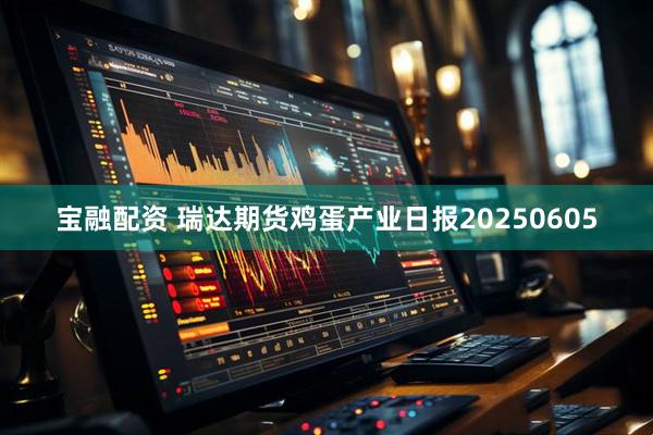 宝融配资 瑞达期货鸡蛋产业日报20250605