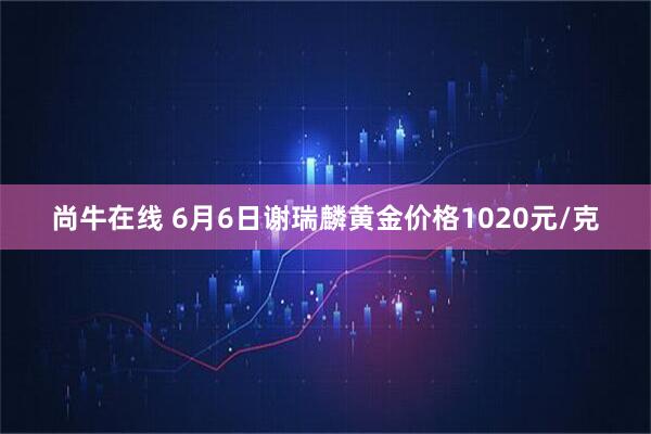 尚牛在线 6月6日谢瑞麟黄金价格1020元/克