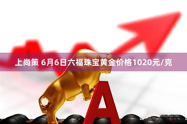 上尚策 6月6日六福珠宝黄金价格1020元/克