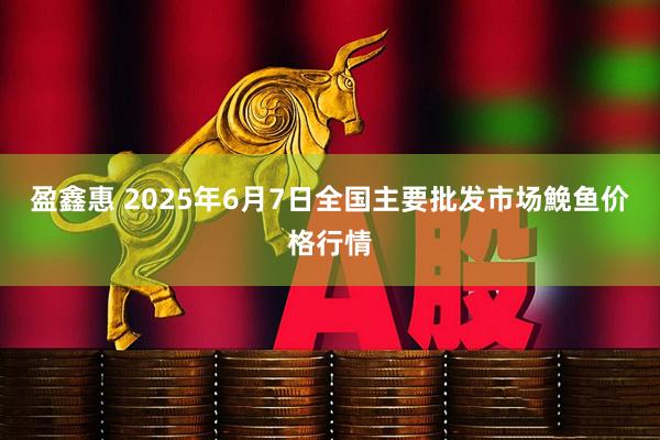 盈鑫惠 2025年6月7日全国主要批发市场鮸鱼价格行情
