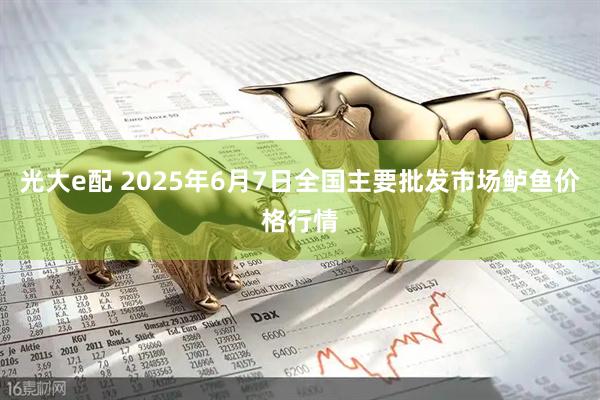 光大e配 2025年6月7日全国主要批发市场鲈鱼价格行情