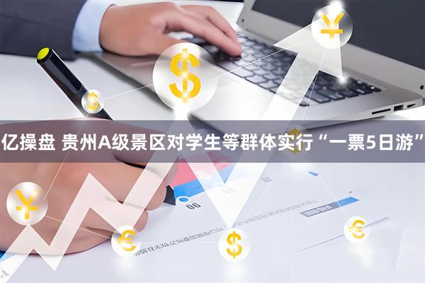 亿操盘 贵州A级景区对学生等群体实行“一票5日游”