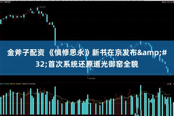 金斧子配资 《慎修思永》新书在京发布&#32;首次系统还原道光御窑全貌