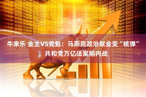 牛来乐 金主VS党魁：马斯克政治献金变“核弹”，共和党万亿法案陷内战