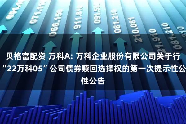 贝格富配资 万科A: 万科企业股份有限公司关于行使“22万科05”公司债券赎回选择权的第一次提示性公告