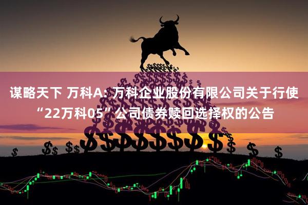 谋略天下 万科A: 万科企业股份有限公司关于行使“22万科05”公司债券赎回选择权的公告
