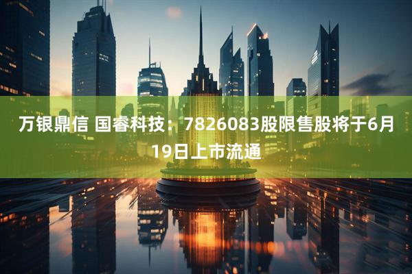 万银鼎信 国睿科技：7826083股限售股将于6月19日上市流通