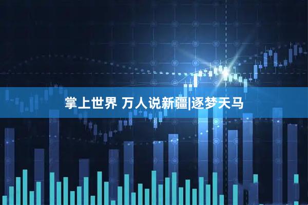 掌上世界 万人说新疆|逐梦天马