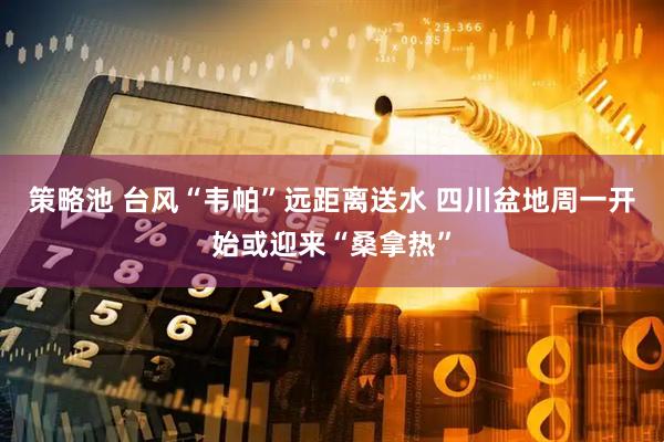 策略池 台风“韦帕”远距离送水 四川盆地周一开始或迎来“桑拿热”