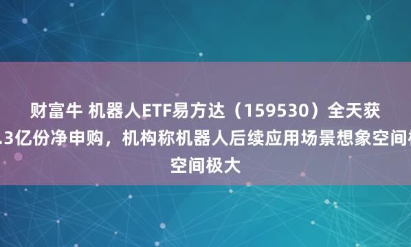 财富牛 机器人ETF易方达（159530）全天获超1.3亿份净申购，机构称机器人后续应用场景想象空间极大