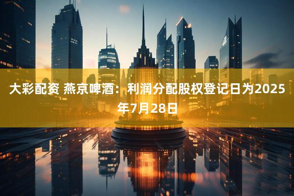 大彩配资 燕京啤酒：利润分配股权登记日为2025年7月28日