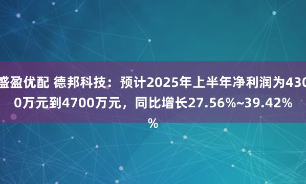 盛盈优配 德邦科技：预计2025年上半年净利润为4300万元到4700万元，同比增长27.56%~39.42%