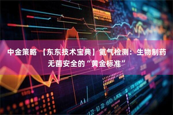 中金策略 【东东技术宝典】氦气检测：生物制药无菌安全的“黄金标准”