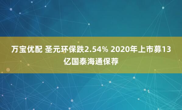 万宝优配 圣元环保跌2.54% 2020年上市募13亿国泰海通保荐