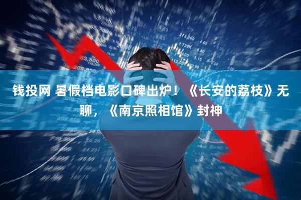 钱投网 暑假档电影口碑出炉！《长安的荔枝》无聊，《南京照相馆》封神