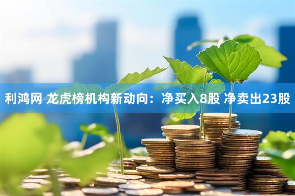 利鸿网 龙虎榜机构新动向：净买入8股 净卖出23股