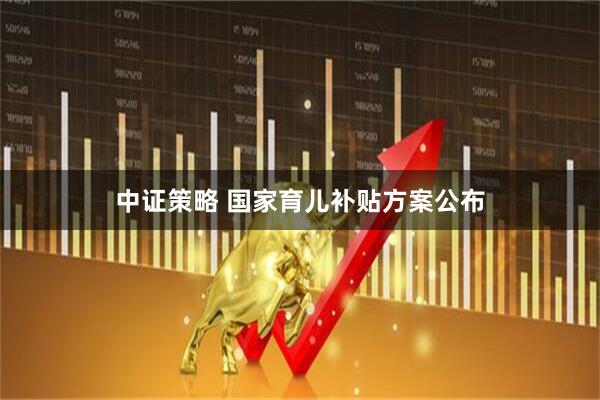 中证策略 国家育儿补贴方案公布