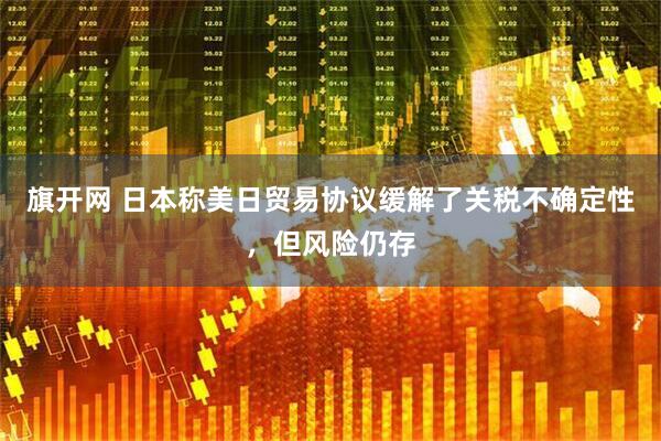 旗开网 日本称美日贸易协议缓解了关税不确定性，但风险仍存