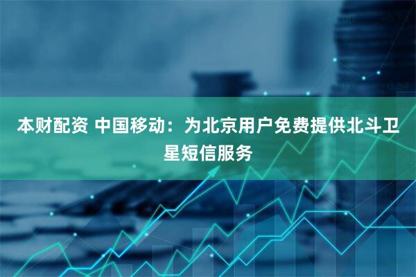 本财配资 中国移动：为北京用户免费提供北斗卫星短信服务