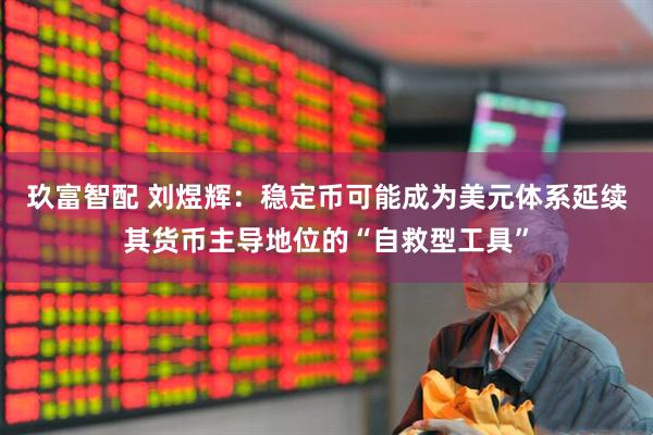玖富智配 刘煜辉：稳定币可能成为美元体系延续其货币主导地位的“自救型工具”