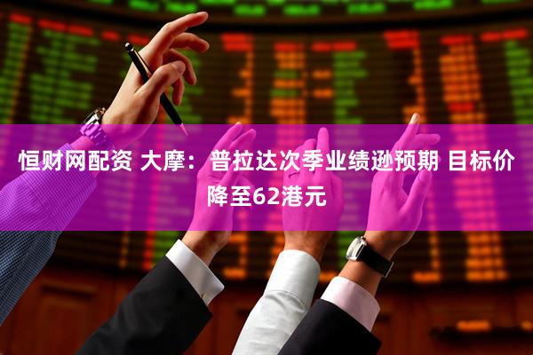 恒财网配资 大摩：普拉达次季业绩逊预期 目标价降至62港元