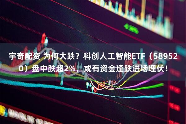 宇奇配资 为何大跌？科创人工智能ETF（589520）盘中跌超2%，或有资金逢跌进场埋伏！
