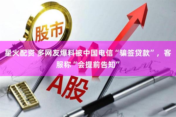 星火配资 多网友爆料被中国电信“骗签贷款”，客服称“会提前告知”