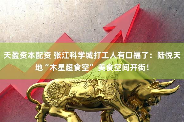 天盈资本配资 张江科学城打工人有口福了：陆悦天地“木星超食空” 美食空间开街！