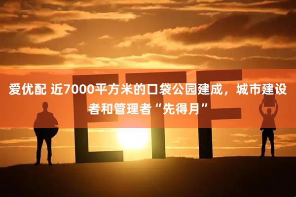 爱优配 近7000平方米的口袋公园建成，城市建设者和管理者“先得月”