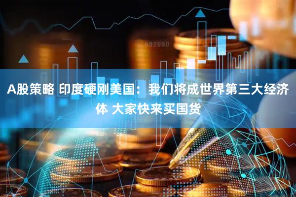 A股策略 印度硬刚美国：我们将成世界第三大经济体 大家快来买国货