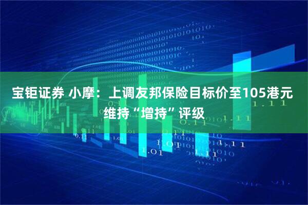 宝钜证券 小摩：上调友邦保险目标价至105港元 维持“增持”评级