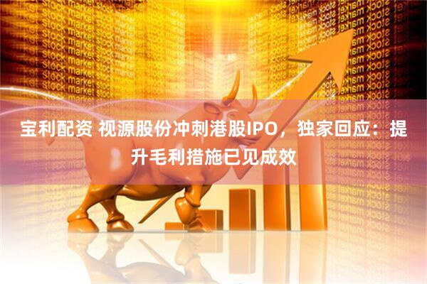 宝利配资 视源股份冲刺港股IPO，独家回应：提升毛利措施已见成效