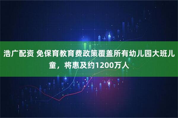 浩广配资 免保育教育费政策覆盖所有幼儿园大班儿童，将惠及约1200万人