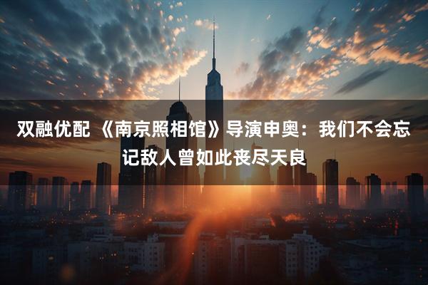 双融优配 《南京照相馆》导演申奥：我们不会忘记敌人曾如此丧尽天良