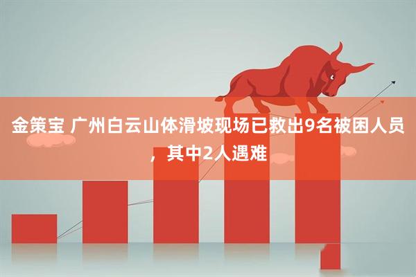 金策宝 广州白云山体滑坡现场已救出9名被困人员，其中2人遇难