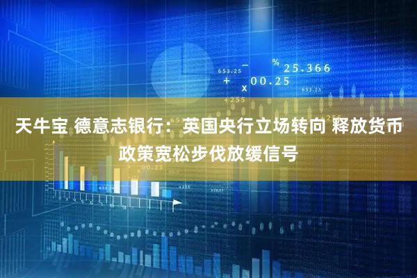 天牛宝 德意志银行：英国央行立场转向 释放货币政策宽松步伐放缓信号